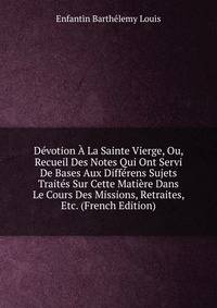 Devotion A La Sainte Vierge, Ou, Recueil Des Notes Qui Ont Servi De Bases Aux Differens Sujets Traites Sur Cette Matiere Dans Le Cours Des Missions, Retraites, Etc. (French Edition)