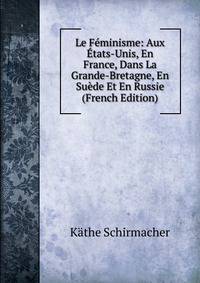 Le Feminisme: Aux Etats-Unis, En France, Dans La Grande-Bretagne, En Suede Et En Russie (French Edition)