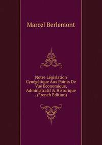 Notre L?gislation Cyn?g?tique Aux Points De Vue ?conomique, Administratif &amp; Historique . (French Edition)