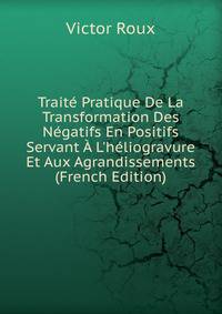 Trait? Pratique De La Transformation Des N?gatifs En Positifs Servant ? L'h?liogravure Et Aux Agrandissements (French Edition)