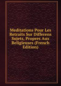 Meditations Pour Les Retraits Sur Differens Sujets, Propres Aux Religieuses (French Edition)