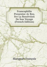 Francophilie Presentee Av Roy, Svr La Resolvtion De Son Voyage (French Edition)