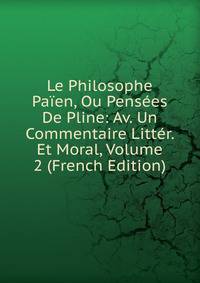 Le Philosophe Paien, Ou Pensees De Pline: Av. Un Commentaire Litter. Et Moral, Volume 2 (French Edition)