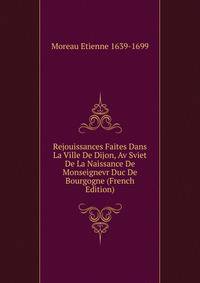 Rejouissances Faites Dans La Ville De Dijon, Av Sviet De La Naissance De Monseignevr Duc De Bourgogne (French Edition)