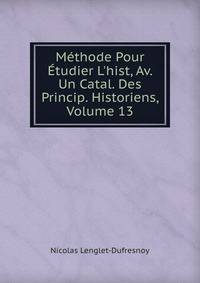 M?thode Pour ?tudier L'hist, Av. Un Catal. Des Princip. Historiens, Volume 13