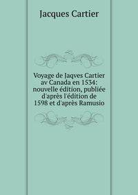 Voyage de Jaqves Cartier av Canada en 1534: nouvelle ?dition, publi?e d'apr?s l'?dition de 1598 et d'apr?s Ramusio