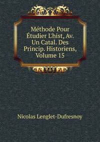 M?thode Pour ?tudier L'hist, Av. Un Catal. Des Princip. Historiens, Volume 15
