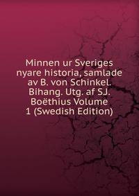 Minnen ur Sveriges nyare historia, samlade av B. von Schinkel. Bihang. Utg. af S.J. Boethius Volume 1 (Swedish Edition)