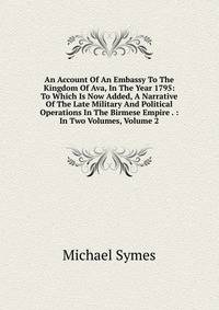 An Account Of An Embassy To The Kingdom Of Ava, In The Year 1795: To Which Is Now Added, A Narrative Of The Late Military And Political Operations In The Birmese Empire . : In Two Volumes, Volume 2