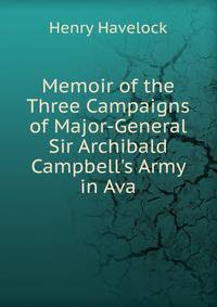 Memoir of the Three Campaigns of Major-General Sir Archibald Campbell's Army in Ava