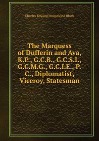 The Marquess of Dufferin and Ava, K.P., G.C.B., G.C.S.I., G.C.M.G., G.C.I.E., P.C., Diplomatist, Viceroy, Statesman