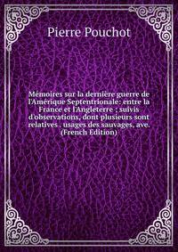 M?moires sur la derni?re guerre de l'Am?rique Septentrionale: entre la France et l'Angleterre ; suivis d'observations, dont plusieurs sont relatives . usages des sauvages, ave. (French Edition)