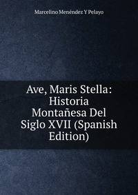 Ave, Maris Stella: Historia Montanesa Del Siglo XVII (Spanish Edition)