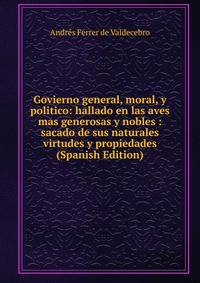 Govierno general, moral, y politico: hallado en las aves mas generosas y nobles : sacado de sus naturales virtudes y propiedades (Spanish Edition)