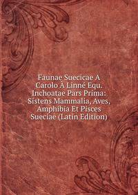 Faunae Suecicae A Carolo A Linne Equ. Inchoatae Pars Prima: Sistens Mammalia, Aves, Amphibia Et Pisces Sueciae (Latin Edition)