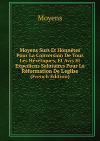Moyens Surs Et Honn?tes Pour La Conversion De Tous Les H?r?tiques, Et Avis Et Expediens Salutaires Pour La R?formation De L'eglise (French Edition)