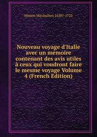 Nouveau voyage d'Italie avec un m?moire contenant des avis utiles ? ceux qui voudront faire le mesme voyage Volume 4 (French Edition)