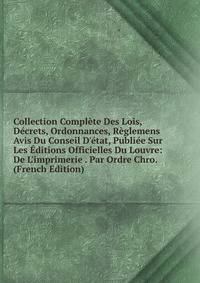 Collection Compl?te Des Lois, D?crets, Ordonnances, R?glemens Avis Du Conseil D'?tat, Publi?e Sur Les ?ditions Officielles Du Louvre: De L'imprimerie . Par Ordre Chro. (French Edition)