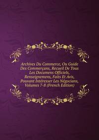 Archives Du Commerce, Ou Guide Des Commercans, Recueil De Tous Les Documens Officiels, Renseignemens, Faits Et Avis, Pouvant Interesser Les Negocians, Volumes 7-8 (French Edition)