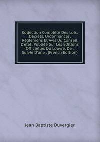Collection Compl?te Des Lois, D?crets, Ordonnances, R?glemens Et Avis Du Conseil D'?tat: Publi?e Sur Les ?ditions Officielles Du Louvre, De . Suivie D'une . (French Edition)