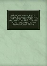 Collection Compl?te Des Lois, D?crets, Ordonnances, R?glemens Avis Du Conseil D'?tat, Publi?e Sur Les ?ditions Officielles Du Louvre: De L'imprimerie Nationale, Par Baudouin (French Edition)