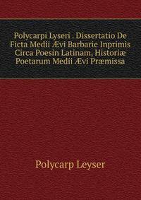 Polycarpi Lyseri . Dissertatio De Ficta Medii ?vi Barbarie Inprimis Circa Poesin Latinam, Histori? Poetarum Medii ?vi Pr?missa