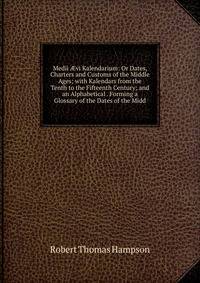 Medii ?vi Kalendarium: Or Dates, Charters and Customs of the Middle Ages; with Kalendars from the Tenth to the Fifteenth Century; and an Alphabetical . Forming a Glossary of the Dates of the Midd