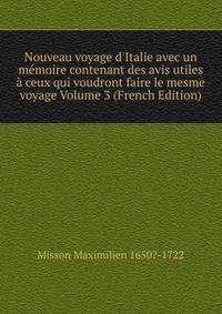 Nouveau voyage d'Italie avec un m?moire contenant des avis utiles ? ceux qui voudront faire le mesme voyage Volume 3 (French Edition)
