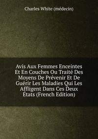 Avis Aux Femmes Enceintes Et En Couches Ou Traite Des Moyens De Prevenir Et De Guerir Les Maladies Qui Les Affligent Dans Ces Deux Etats (French Edition)