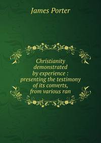 Christianity demonstrated by experience : presenting the testimony of its converts, from various ran