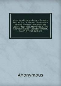 Memoires Et Negociations Secretes De La Cour De France, Touchant La Paix De Munster: Contenant Les Lettres, R?ponses, Memoires, &amp; Avis Secrets Envoiez . Secretaire D'etat, Aux Pl (French Edition)
