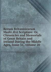 Rerum Britannicarum Medii ?vi Scripture: Or, Chronicles and Memorials of Great Britain and Ireland During the Middle Ages, Issue 31, volume 20