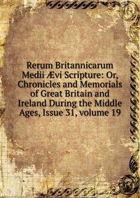 Rerum Britannicarum Medii ?vi Scripture: Or, Chronicles and Memorials of Great Britain and Ireland During the Middle Ages, Issue 31, volume 19