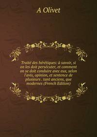 Trait? des h?r?tiques: ? savoir, si on les doit pers?cuter, et comment on se doit conduire avec eux, selon l'avis, opinion, et sentence de plusieurs . tant anciens, que modernes (French Edition)
