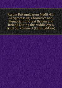 Rerum Britannicarum Medii ?vi Scriptores: Or, Chronicles and Memorials of Great Britain and Ireland During the Middle Ages, Issue 50, volume 1 (Latin Edition)
