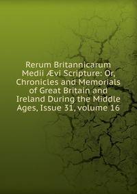 Rerum Britannicarum Medii ?vi Scripture: Or, Chronicles and Memorials of Great Britain and Ireland During the Middle Ages, Issue 31, volume 16