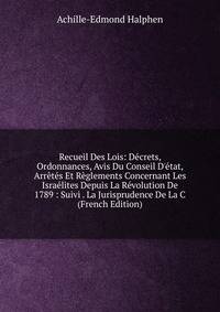Recueil Des Lois: D?crets, Ordonnances, Avis Du Conseil D'?tat, Arr?t?s Et R?glements Concernant Les Isra?lites Depuis La R?volution De 1789 : Suivi . La Jurisprudence De La C (French Edition)