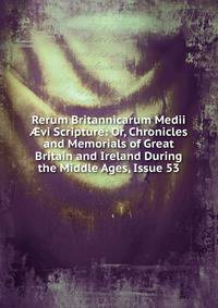 Rerum Britannicarum Medii ?vi Scripture: Or, Chronicles and Memorials of Great Britain and Ireland During the Middle Ages, Issue 53