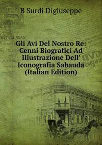 Gli Avi Del Nostro Re: Cenni Biografici Ad Illustrazione Dell' Iconografia Sabauda (Italian Edition)