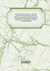 L'art Des Exp?riences: Ou, Avis Aux Amateurs De La Physique, Sur Le Choix, La Construction Et L'usage Des Instruments; Sur La Pr?paration Et L'emploi . Aux Exp?riences, Volume 3 (French Edition)