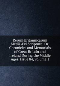 Rerum Britannicarum Medii ?vi Scripture: Or, Chronicles and Memorials of Great Britain and Ireland During the Middle Ages, Issue 84, volume 1