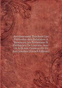 Avertissement Touchant Les Pretendus Avis Salutaires A Messieurs Les Protestans Et Deliberans De Louvain: Avec Un Avis Aux Censeurs Et Un Aux Jesuites (French Edition)