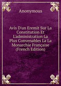 Avis D'un Eremit Sur La Constitution Et L'administration La Plus Convenables La La Monarchie Fran?aise (French Edition)