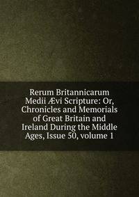 Rerum Britannicarum Medii ?vi Scripture: Or, Chronicles and Memorials of Great Britain and Ireland During the Middle Ages, Issue 50, volume 1