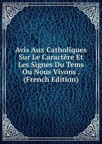 Avis Aux Catholiques Sur Le Caractere Et Les Signes Du Tems Ou Nous Vivons . (French Edition)
