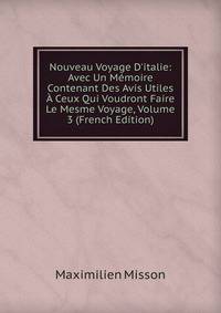 Nouveau Voyage D'italie: Avec Un M?moire Contenant Des Avis Utiles ? Ceux Qui Voudront Faire Le Mesme Voyage, Volume 3 (French Edition)