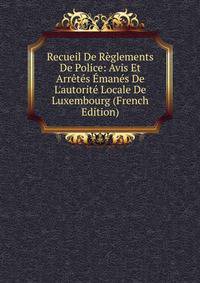 Recueil De R?glements De Police: Avis Et Arr?t?s ?man?s De L'autorit? Locale De Luxembourg (French Edition)