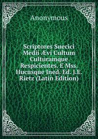 Scriptores Suecici Medii ?vi Cultum Culturamque Respicientes. E Mss. Hucusque Ined. Ed. J.E. Rietz (Latin Edition)