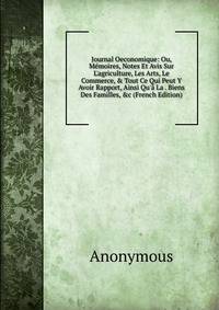 Journal Oeconomique: Ou, M?moires, Notes Et Avis Sur L'agriculture, Les Arts, Le Commerce, &amp; Tout Ce Qui Peut Y Avoir Rapport, Ainsi Qu'? La . Biens Des Familles, &amp;c (French Edition)