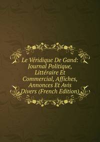 Le Veridique De Gand: Journal Politique, Litteraire Et Commercial, Affiches, Annonces Et Avis Divers (French Edition)